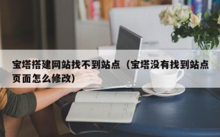 广东宝塔搭建网站找不到站点（宝塔没有找到站点页面怎么修改）