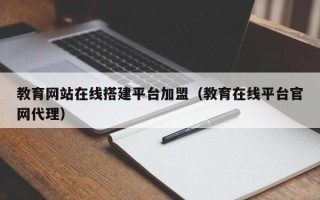 广东教育网站在线搭建平台加盟（教育在线平台官网代理）