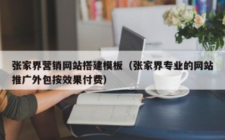 广东张家界营销网站搭建模板（张家界专业的网站推广外包按效果付费）