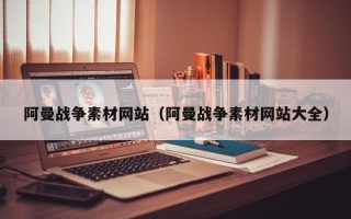 广东阿曼战争素材网站（阿曼战争素材网站大全）