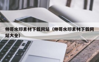 广东帅哥水印素材下载网站（帅哥水印素材下载网站大全）