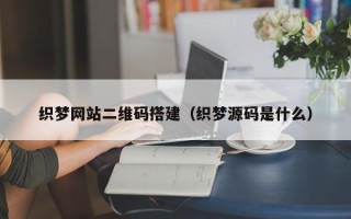 广东织梦网站二维码搭建（织梦源码是什么）