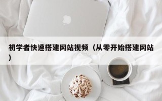 广东初学者快速搭建网站视频（从零开始搭建网站）