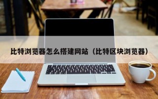 广东比特浏览器怎么搭建网站（比特区块浏览器）