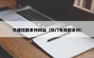 广东热播短剧素材网站（热门电视剧素材）