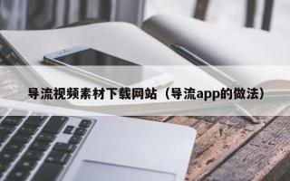 广东导流视频素材下载网站（导流app的做法）