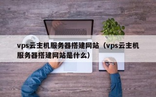 广东vps云主机服务器搭建网站（vps云主机服务器搭建网站是什么）