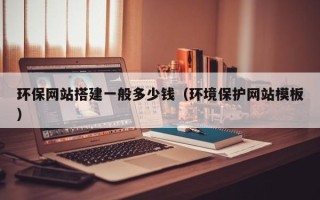 广东环保网站搭建一般多少钱（环境保护网站模板）