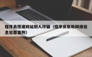 广东程序员搭建网站别人诈骗（程序员帮助网络信息犯罪案例）