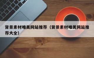 广东背景素材唯美网站推荐（背景素材唯美网站推荐大全）