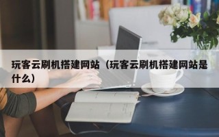 广东玩客云刷机搭建网站（玩客云刷机搭建网站是什么）