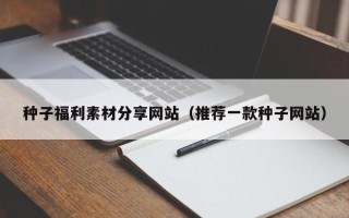 广东种子福利素材分享网站（推荐一款种子网站）