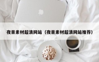 广东夜景素材超清网站（夜景素材超清网站推荐）