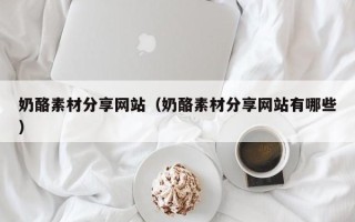 广东奶酪素材分享网站（奶酪素材分享网站有哪些）