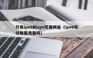 广东只有ipv6的vps搭建网站（ipv6可以做服务器吗）