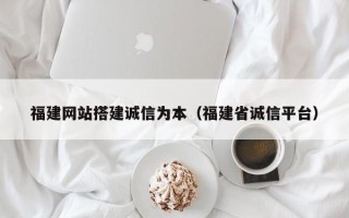 广东福建网站搭建诚信为本（福建省诚信平台）
