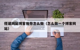 广东搭建网站博客推荐怎么做（怎么做一个博客网站）