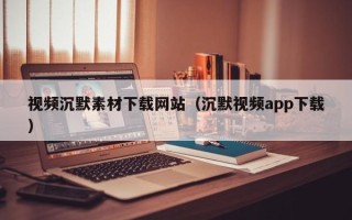 广东视频沉默素材下载网站（沉默视频app下载）