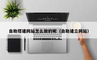 广东自助搭建网站怎么做的呢（自助建立网站）