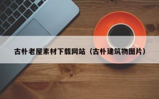 广东古朴老屋素材下载网站（古朴建筑物图片）
