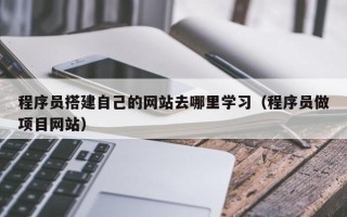 广东程序员搭建自己的网站去哪里学习（程序员做项目网站）