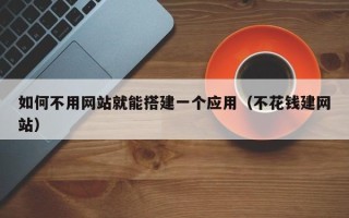广东如何不用网站就能搭建一个应用（不花钱建网站）