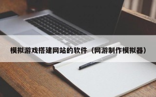 广东模拟游戏搭建网站的软件（网游制作模拟器）