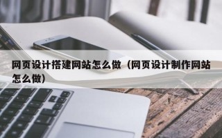 广东网页设计搭建网站怎么做（网页设计制作网站怎么做）